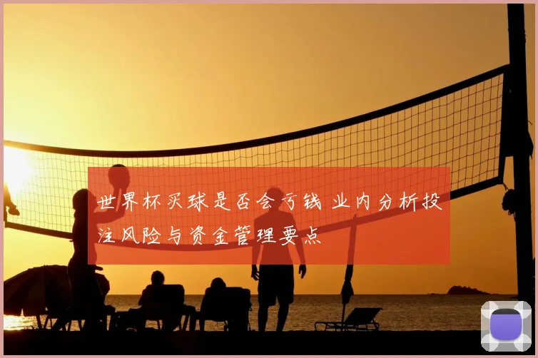 世界杯买球是否会亏钱 业内分析投注风险与资金管理要点