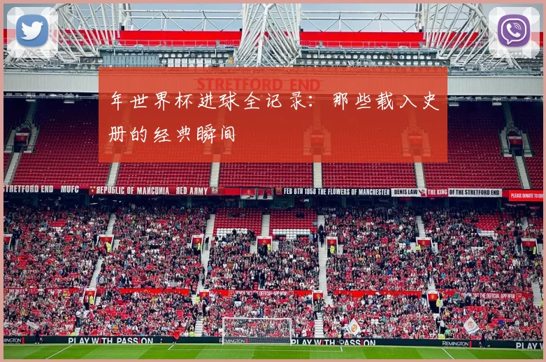 年世界杯进球全记录:那些载入史册的经典瞬间
