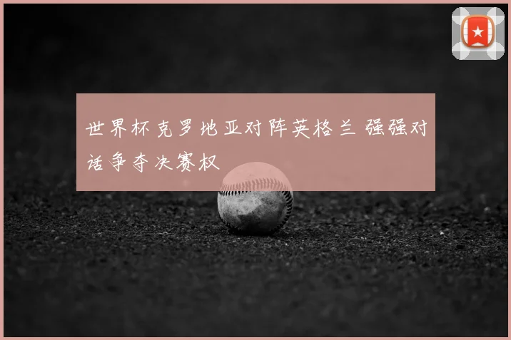 世界杯克罗地亚对阵英格兰 强强对话争夺决赛权