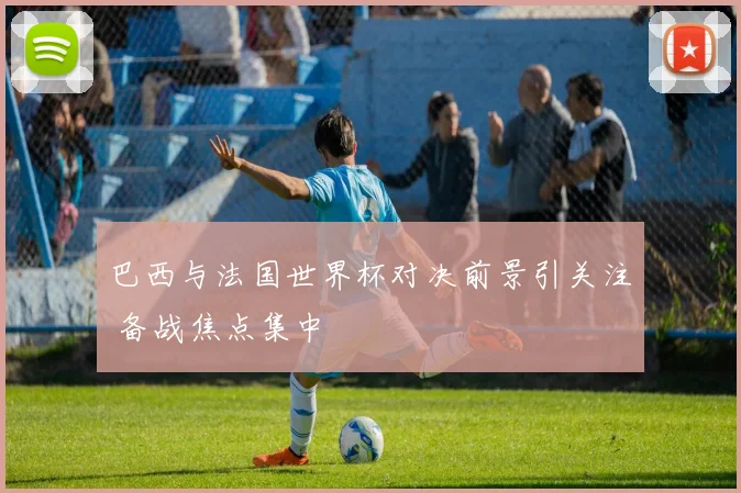 巴西与法国世界杯对决前景引关注 备战焦点集中