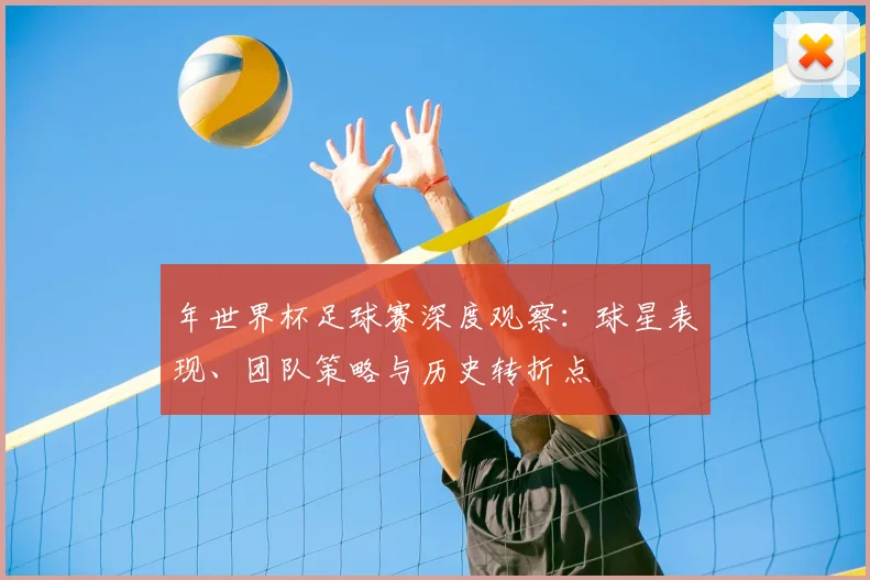 年世界杯足球赛深度观察:球星表现、团队策略与历史转折点