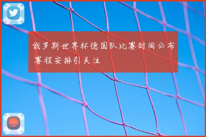 俄罗斯世界杯德国队比赛时间公布 赛程安排引关注