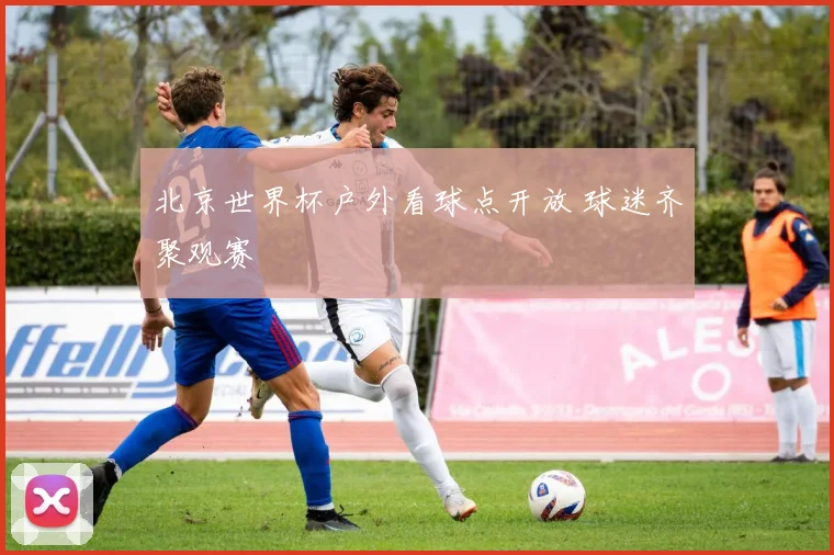 北京世界杯户外看球点开放 球迷齐聚观赛