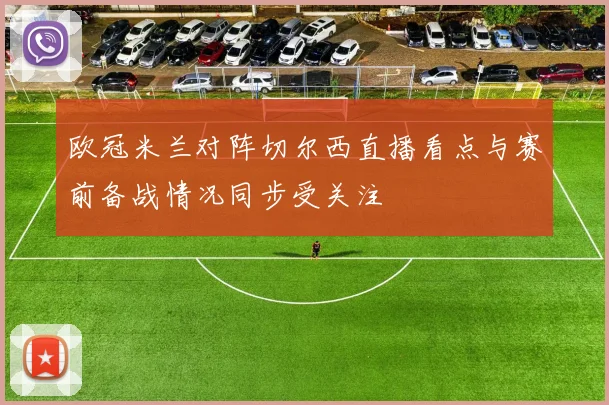 欧冠米兰对阵切尔西直播看点与赛前备战情况同步受关注