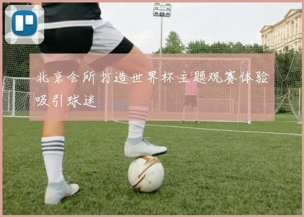 北京会所打造世界杯主题观赛体验吸引球迷