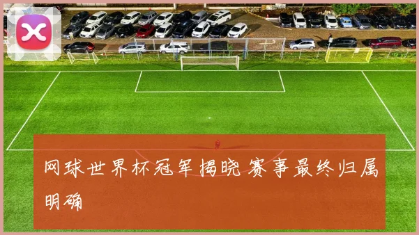 网球世界杯冠军揭晓 赛事最终归属明确