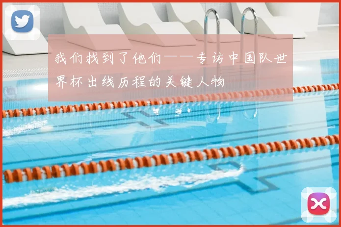 我们找到了他们——专访中国队世界杯出线历程的关键人物