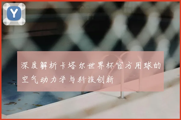 深度解析卡塔尔世界杯官方用球的空气动力学与科技创新