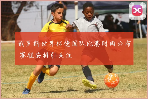 俄罗斯世界杯德国队比赛时间公布 赛程安排引关注
