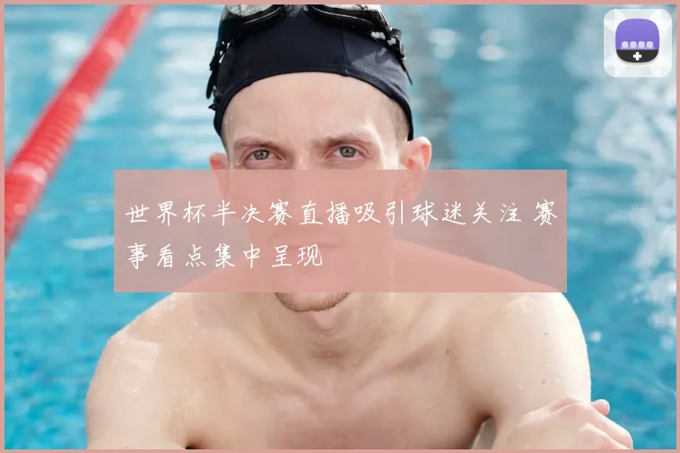 世界杯半决赛直播吸引球迷关注 赛事看点集中呈现