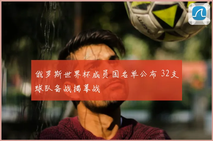 俄罗斯世界杯成员国名单公布 32支球队备战揭幕战