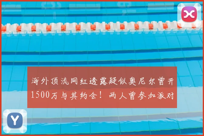 海外顶流网红透露疑似奥尼尔曾开1500万与其约会！两人曾参加派对