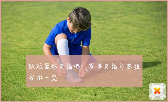 欧冠篮球直播吧：赛事直播与赛程安排一览