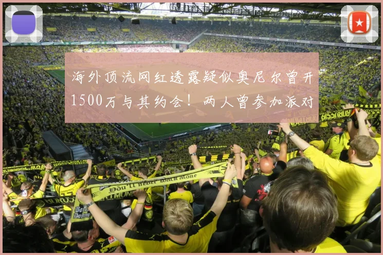 海外顶流网红透露疑似奥尼尔曾开1500万与其约会！两人曾参加派对